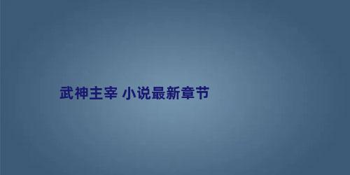 武神主宰 小说最新章节